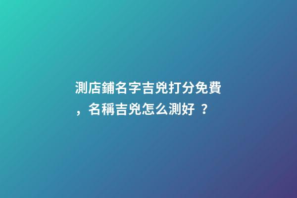 測店鋪名字吉兇打分免費，名稱吉兇怎么測好？-第1張-店鋪起名-玄機派